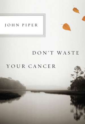 Don`t Waste Your Cancer de John Piper