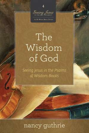 The Wisdom of God – Seeing Jesus in the Psalms and Wisdom Books (A 10–week Bible Study) de Nancy Guthrie