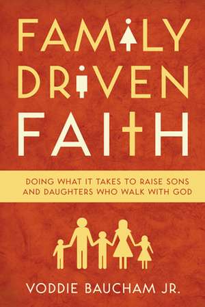 Family Driven Faith – Doing What It Takes to Raise Sons and Daughters Who Walk with God de Voddie Baucham Jr.