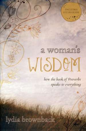 A Woman`s Wisdom – How the Book of Proverbs Speaks to Everything de Lydia Brownback