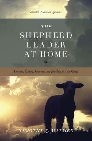 The Shepherd Leader at Home – Knowing, Leading, Protecting, and Providing for Your Family de Timothy Z. Witmer