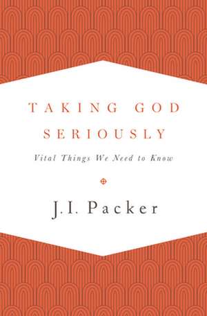 Taking God Seriously – Vital Things We Need to Know de J. I. Packer