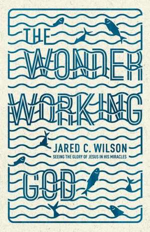 The Wonder–Working God – Seeing the Glory of Jesus in His Miracles de Jared C. Wilson