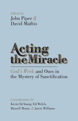 Acting the Miracle – God`s Work and Ours in the Mystery of Sanctification de John Piper