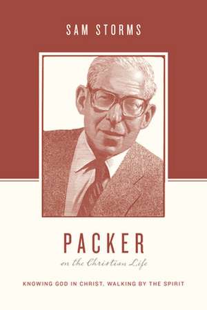 Packer on the Christian Life – Knowing God in Christ, Walking by the Spirit de Sam Storms