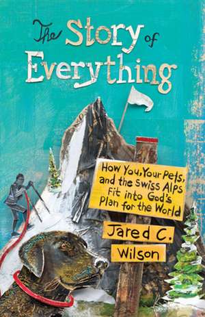 The Story of Everything – How You, Your Pets, and the Swiss Alps Fit into God`s Plan for the World de Jared C. Wilson