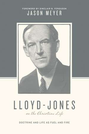 Lloyd–Jones on the Christian Life – Doctrine and Life as Fuel and Fire (Foreword by Sinclair B. Ferguson) de Jason C. Meyer