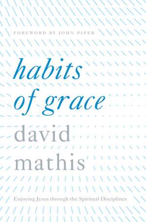 Habits of Grace – Enjoying Jesus through the Spiritual Disciplines de David Mathis