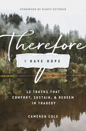 Therefore I Have Hope – 12 Truths That Comfort, Sustain, and Redeem in Tragedy de Cameron Cole