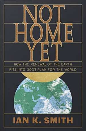 Not Home Yet – How the Renewal of the Earth Fits into God`s Plan for the World de Ian K. Smith