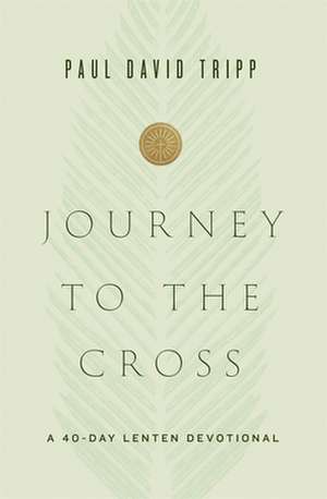 Journey to the Cross – A 40–Day Lenten Devotional de Paul David Tripp