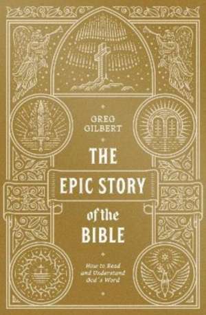 The Epic Story of the Bible – How to Read and Understand God`s Word de Greg Gilbert