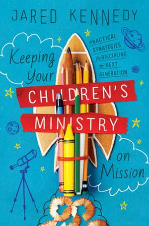 Keeping Your Children`s Ministry on Mission – Practical Strategies for Discipling the Next Generation de Jared Kennedy