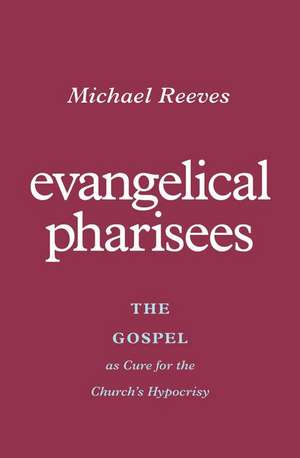 Evangelical Pharisees – The Gospel as Cure for the Church`s Hypocrisy de Michael Reeves