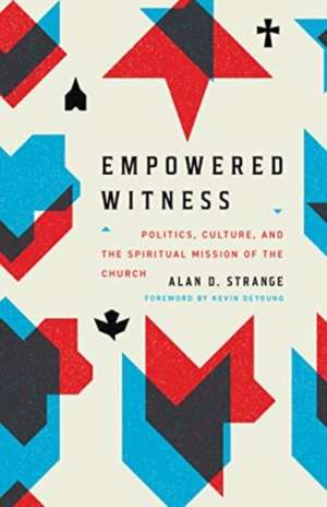 Empowered Witness – Politics, Culture, and the Spiritual Mission of the Church de Alan D. Strange