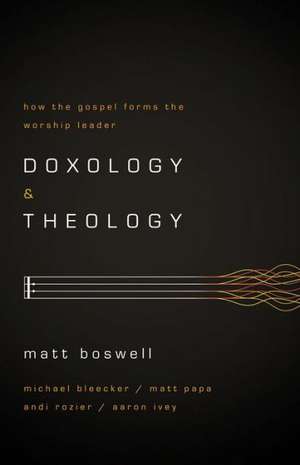 Doxology and Theology: How the Gospel Forms the Worship Leader de Matt Boswell