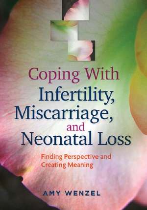 Coping With Infertility, Miscarriage, and Neonat – Finding Perspective and Creating Meaning de Amy Wenzel