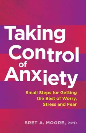 Taking Control of Anxiety – Small Steps for Getting the Best of Worry, Stress, and Fear de Bret A. Moore