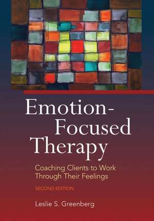 Emotion–Focused Therapy – Coaching Clients to Work Through Their Feelings de Leslie S. Greenberg