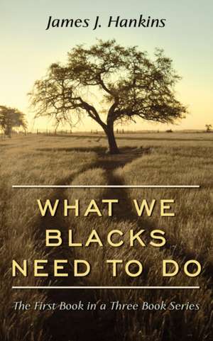 What We Blacks Need to Do: The First Book in a Three Book Series de James J. Hankins