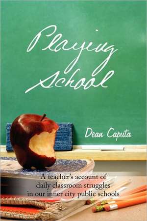 Playing School: A teacher's account of daily classroom struggles in our inner city public schools de Dean Caputa