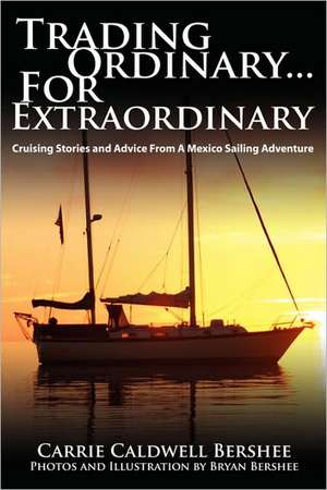 Trading Ordinary...For Extraordinary: Cruising Stories and Advice From A Mexico Sailing Adventure de Carrie Caldwell Bershee