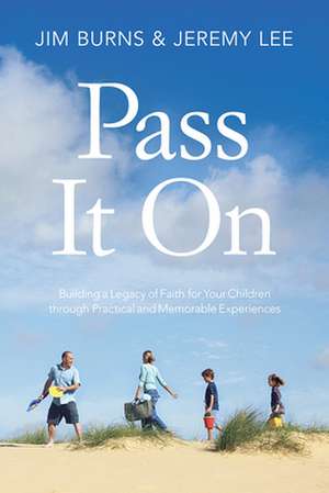 Pass It on: Building a Legacy of Faith for Your Children Through Practical and Memorable Experiences de Jim Burns