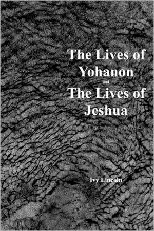 The Lives of Yohanon and the Lives of Jeshua de Ivy Lincoln