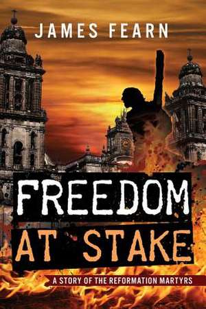 Freedom at Stake: A Story of the Reformation Martyrs de James Fearn