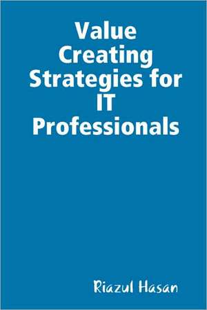 Value Creating Strategies for IT Professionals de Riazul Hasan