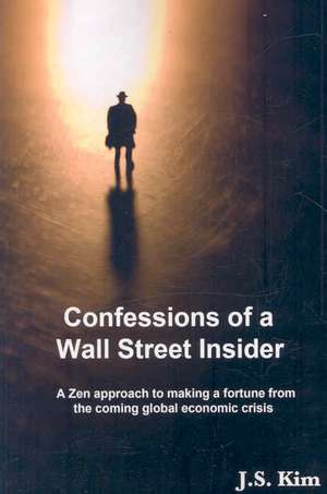 Confessions of a Wall Street Insider, a Zen Approach to Making a Fortune from the Coming Global Economic Crisis de J. S. Kim