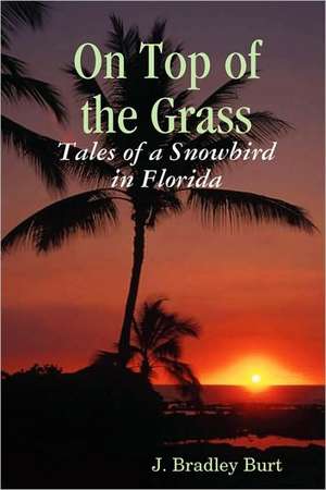 On Top of the Grass: Tales of a Snowbird in Florida de J. Bradley Burt