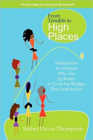 From Trouble to High Places: Meditations for Women Who Are So Ready to Cross the Bridges that Lead to Joy! de Esther Davis-Thompson