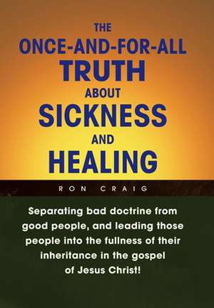 The Once-And-For-All Truth About Sickness and Healing de Ron Craig