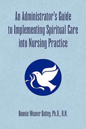 An Administrator's Guide to Implementing Spiritual Care Into Nursing Practice de Bonnie Weaver Ph. D. R. N. Battey