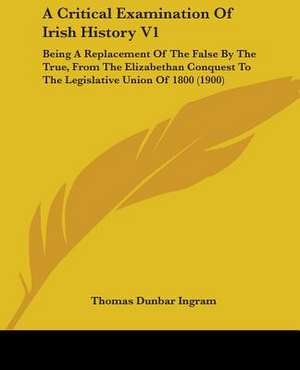 A Critical Examination Of Irish History V1 de Thomas Dunbar Ingram