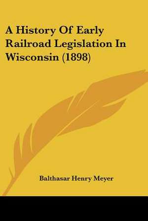 A History Of Early Railroad Legislation In Wisconsin (1898) de Balthasar Henry Meyer