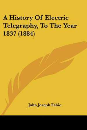 A History Of Electric Telegraphy, To The Year 1837 (1884) de John Joseph Fahie