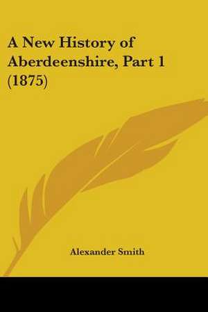 A New History of Aberdeenshire, Part 1 (1875) de Alexander Captain Smith