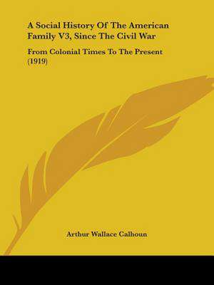 A Social History Of The American Family V3, Since The Civil War de Arthur Wallace Calhoun