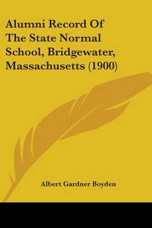 Alumni Record Of The State Normal School, Bridgewater, Massachusetts (1900) de Albert Gardner Boyden