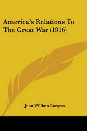 America's Relations To The Great War (1916) de John William Burgess