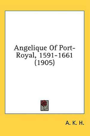 Angelique Of Port-Royal, 1591-1661 (1905) de A. K. H.