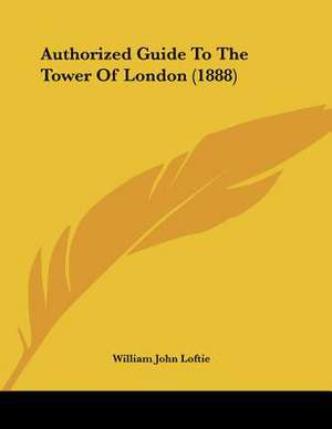 Authorized Guide To The Tower Of London (1888) de William John Loftie