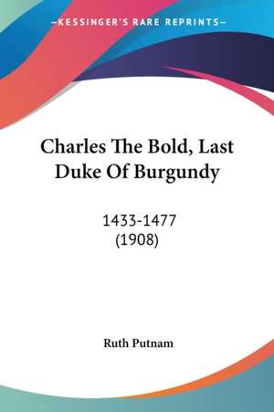 Charles The Bold, Last Duke Of Burgundy de Ruth Putnam