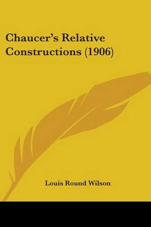 Chaucer's Relative Constructions (1906) de Louis Round Wilson