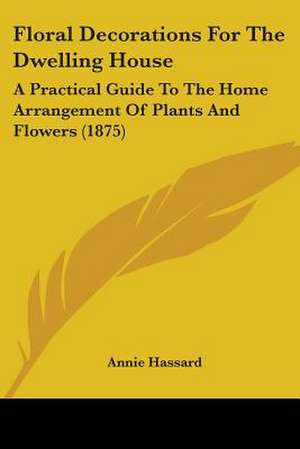 Floral Decorations For The Dwelling House de Annie Hassard