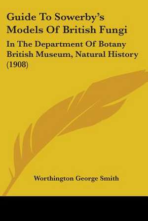 Guide To Sowerby's Models Of British Fungi de Worthington George Smith