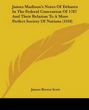 James Madison's Notes Of Debates In The Federal Convention Of 1787 And Their Relation To A More Perfect Society Of Nations (1918) de James Brown Scott