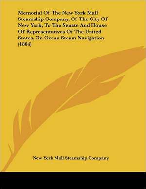 Memorial Of The New York Mail Steamship Company, Of The City Of New York, To The Senate And House Of Representatives Of The United States, On Ocean Steam Navigation (1864) de New York Mail Steamship Company